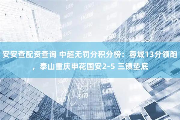 安安查配资查询 中超无罚分积分榜：蓉城13分领跑，泰山重庆申花国安2-5 三镇垫底
