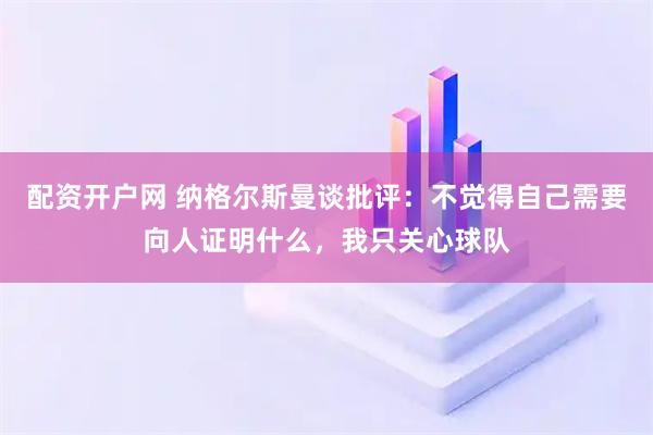 配资开户网 纳格尔斯曼谈批评：不觉得自己需要向人证明什么，我只关心球队