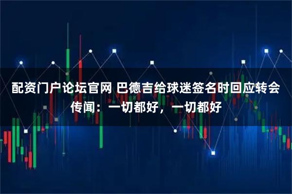 配资门户论坛官网 巴德吉给球迷签名时回应转会传闻:一切都好,一切都好