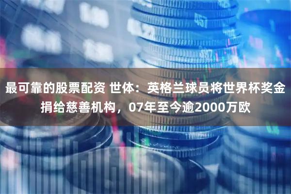 最可靠的股票配资 世体：英格兰球员将世界杯奖金捐给慈善机构，07年至今逾2000万欧
