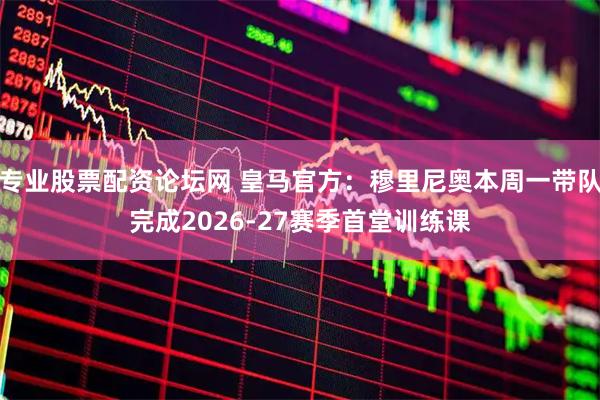 专业股票配资论坛网 皇马官方：穆里尼奥本周一带队完成2026-27赛季首堂训练课