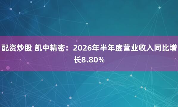 配资炒股 凯中精密：2026年半年度营业收入同比增长8.80%