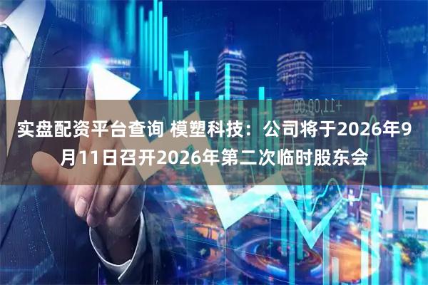实盘配资平台查询 模塑科技：公司将于2026年9月11日召开2026年第二次临时股东会