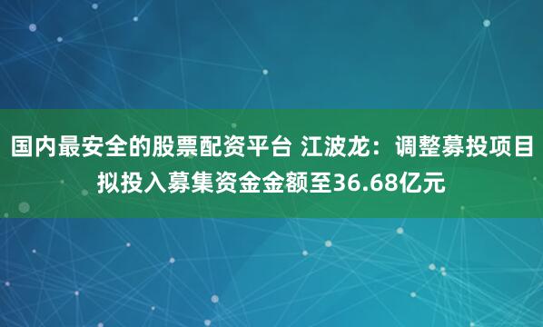 国内最安全的股票配资平台 江波龙：调整募投项目拟投入募集资金金额至36.68亿元