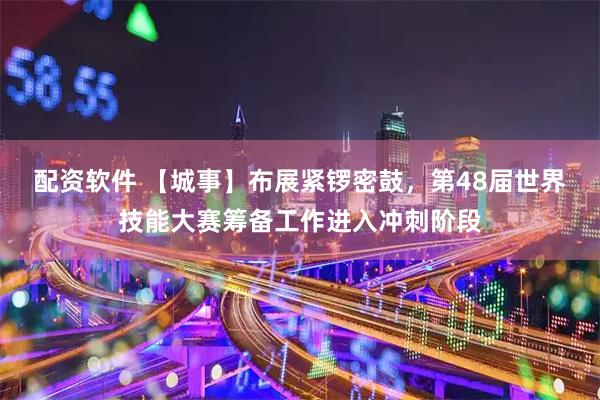 配资软件 【城事】布展紧锣密鼓,第48届世界技能大赛筹备工作进入冲刺阶段